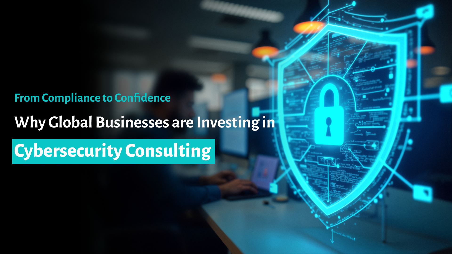 From Compliance to Confidence: Why Global Businesses are Investing in Cybersecurity Consulting.